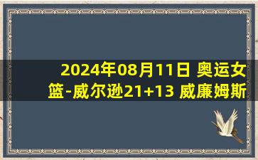 2024年08月11日 奥运女篮-威尔逊21+13 威廉姆斯19+7 美国险胜法国夺下第40金